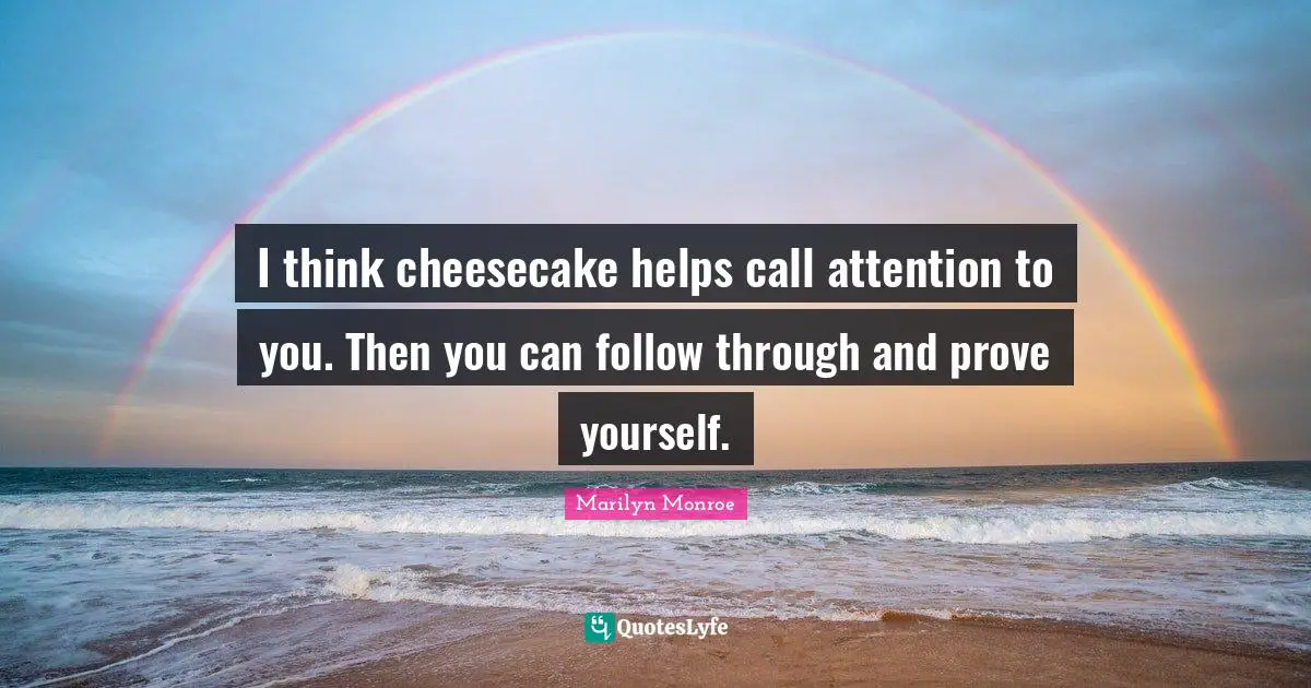 I think cheesecake helps call attention to you. Then you can follow through and prove yourself.