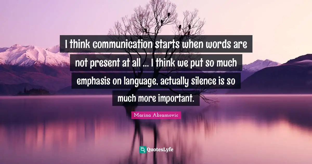 Marina Abramovic Quotes: I think communication starts when words are not present at all ... I think we put so much emphasis on language, actually silence is so much more important.