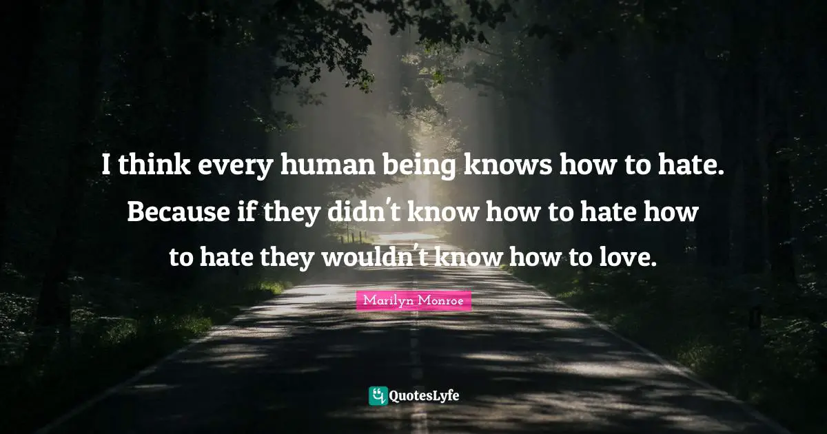 I think every human being knows how to hate. Because if they didn't know how to hate how to hate they wouldn't know how to love.