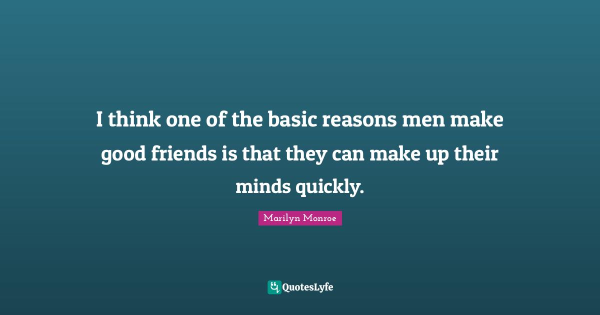 I think one of the basic reasons men make good friends is that they can make up their minds quickly.