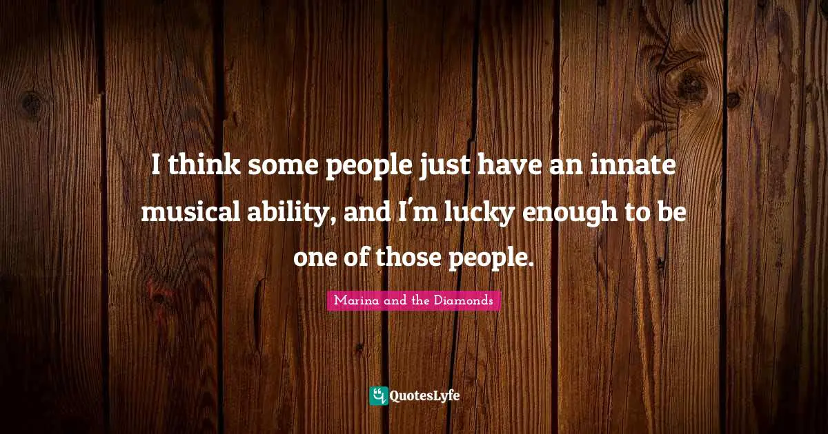 I think some people just have an innate musical ability, and I'm lucky enough to be one of those people.