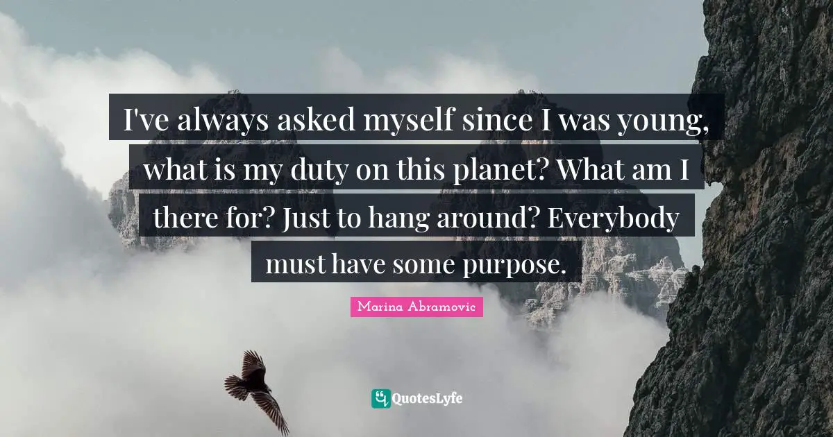 Marina Abramovic Quotes: "I've always asked myself since I was young, what is my duty on this planet? What am I there for? Just to hang around? Everybody must have some purpose."