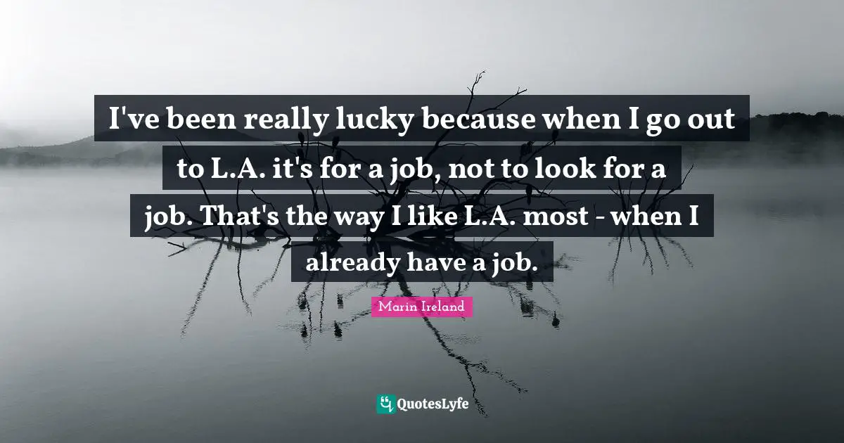 I've been really lucky because when I go out to L.A. it's for a job, not to look for a job. That's the way I like L.A. most - when I already have a job.