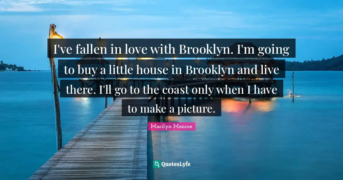 I've fallen in love with Brooklyn. I'm going to buy a little house in Brooklyn and live there. I'll go to the coast only when I have to make a picture.