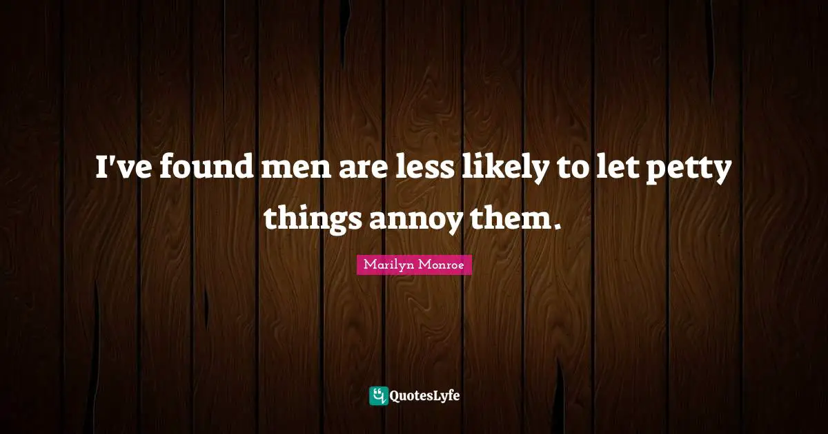 I've found men are less likely to let petty things annoy them.
