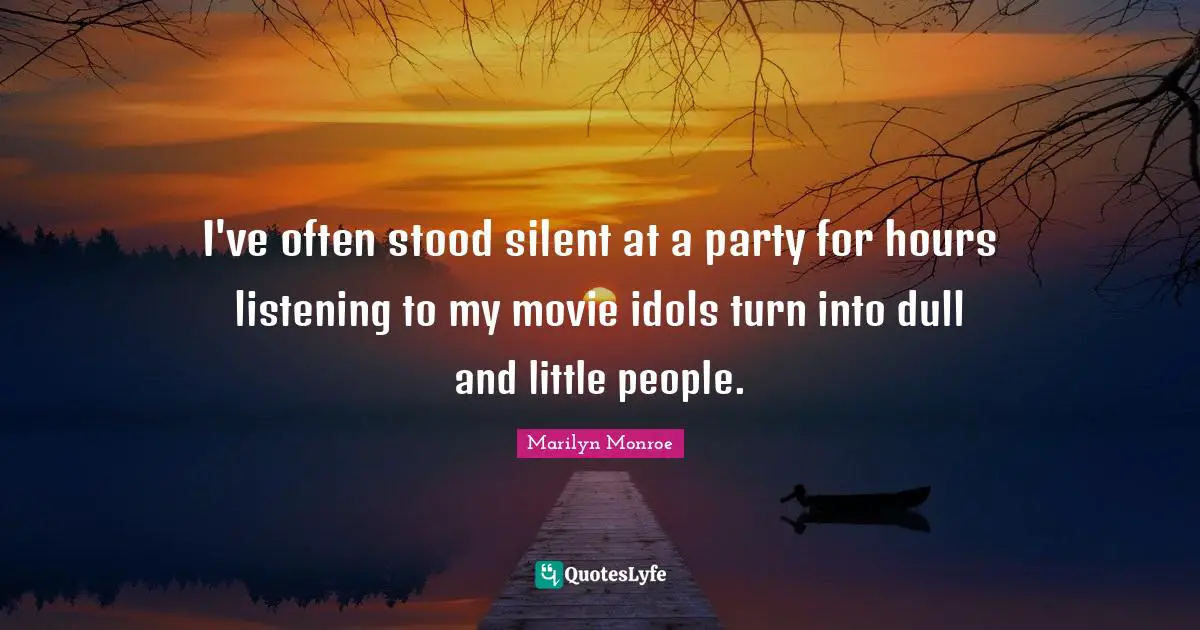 I've often stood silent at a party for hours listening to my movie idols turn into dull and little people.