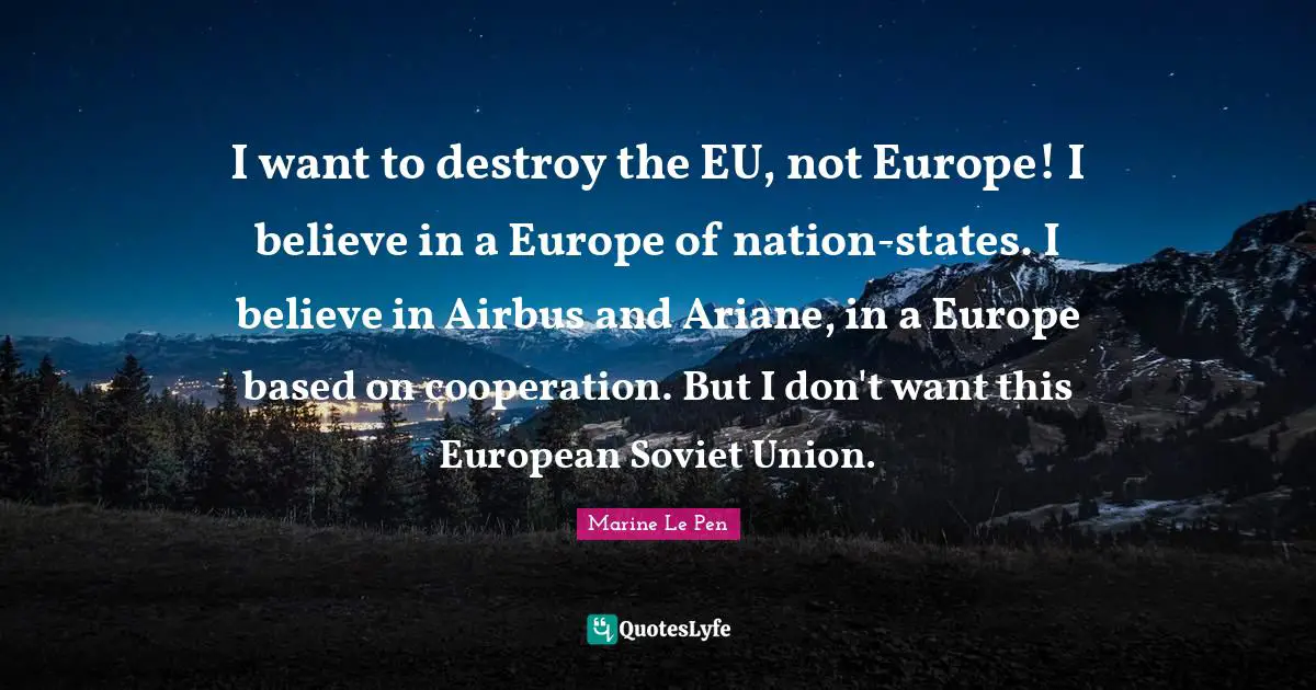 I want to destroy the EU, not Europe! I believe in a Europe of nation-states. I believe in Airbus and Ariane, in a Europe based on cooperation. But I don't want this European Soviet Union.
