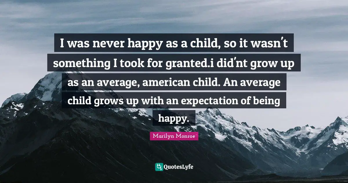 Took For Granted Quotes: "I was never happy as a child, so it wasn't something I took for granted.i did'nt grow up as an average, american child. An average child grows up with an expectation of being happy."