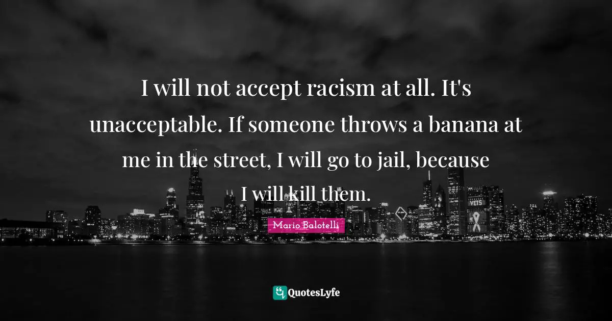 I will not accept racism at all. It's unacceptable. If someone throws a banana at me in the street, I will go to jail, because I will kill them.