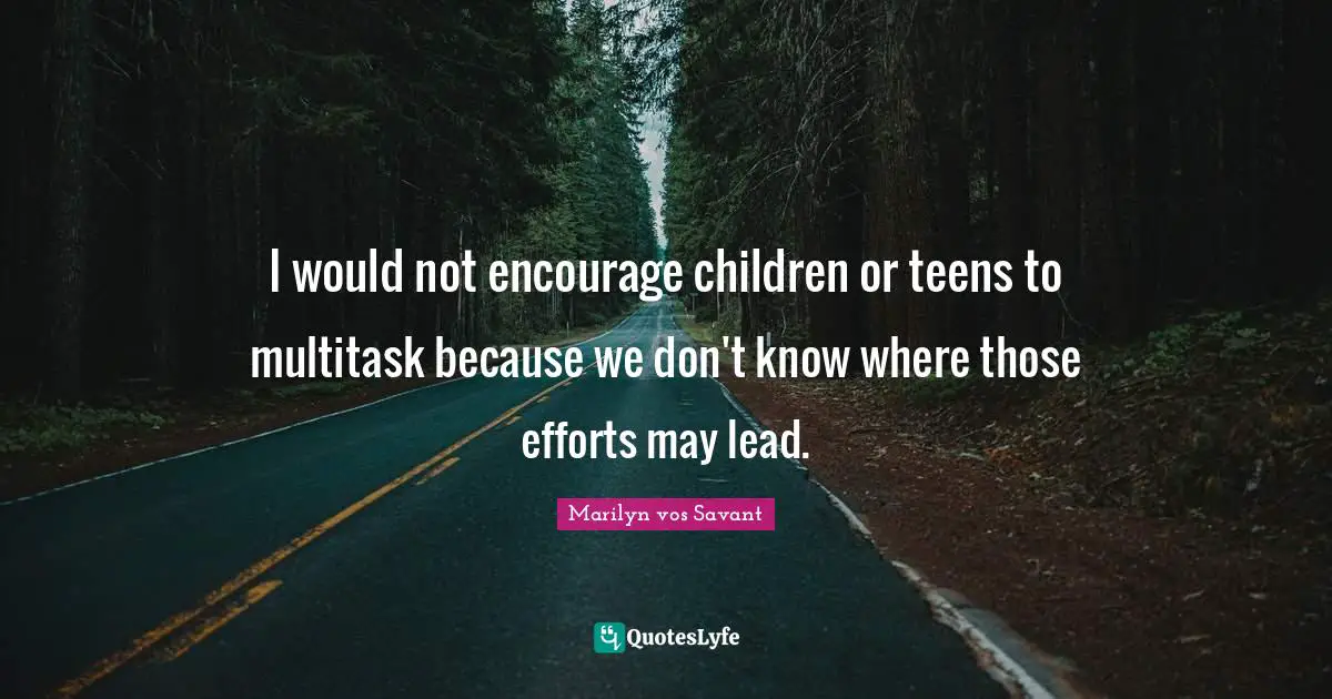 I would not encourage children or teens to multitask because we don't know where those efforts may lead.