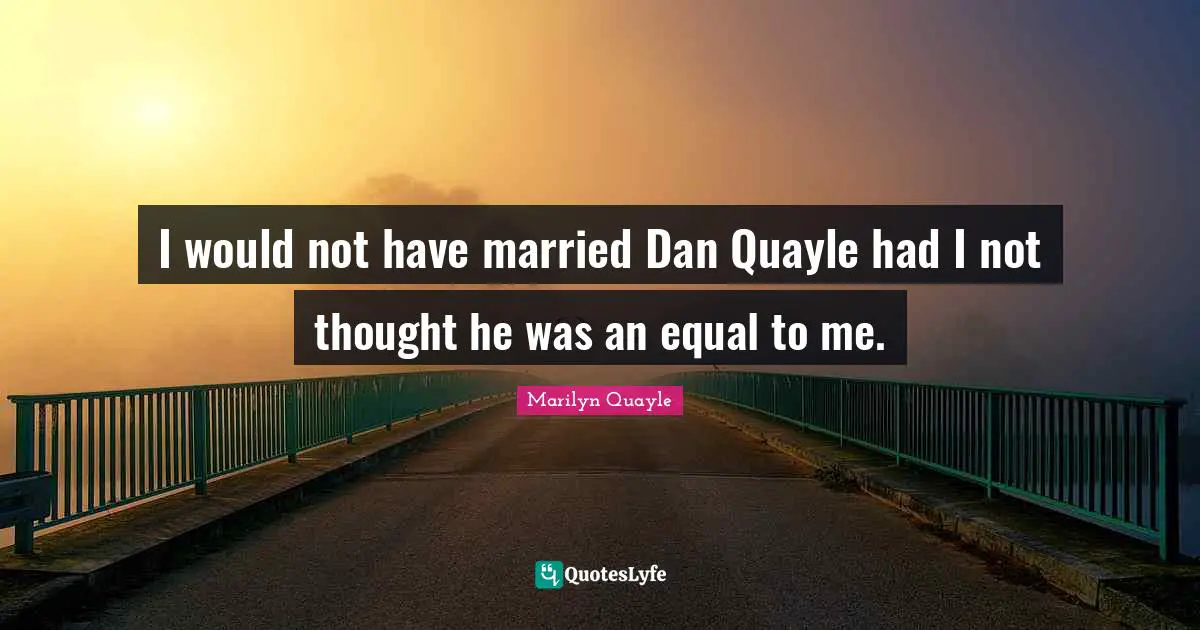 I would not have married Dan Quayle had I not thought he was an equal to me.