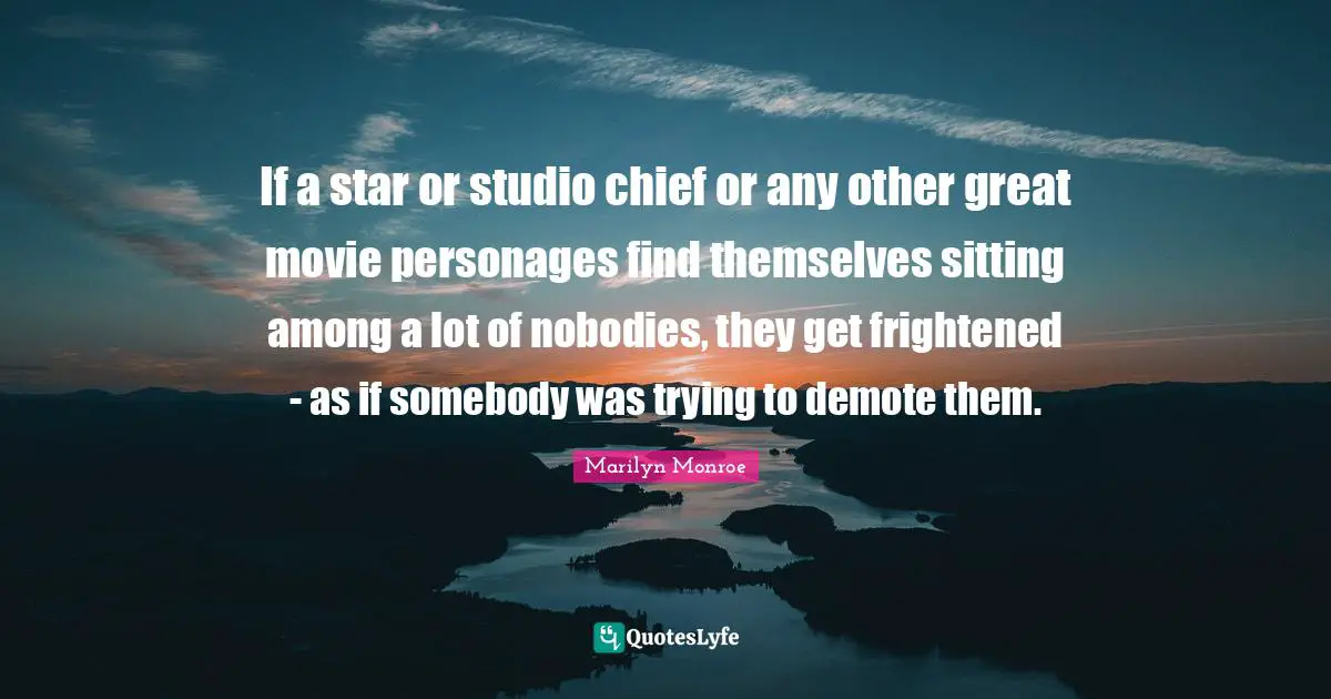 If a star or studio chief or any other great movie personages find themselves sitting among a lot of nobodies, they get frightened - as if somebody was trying to demote them.