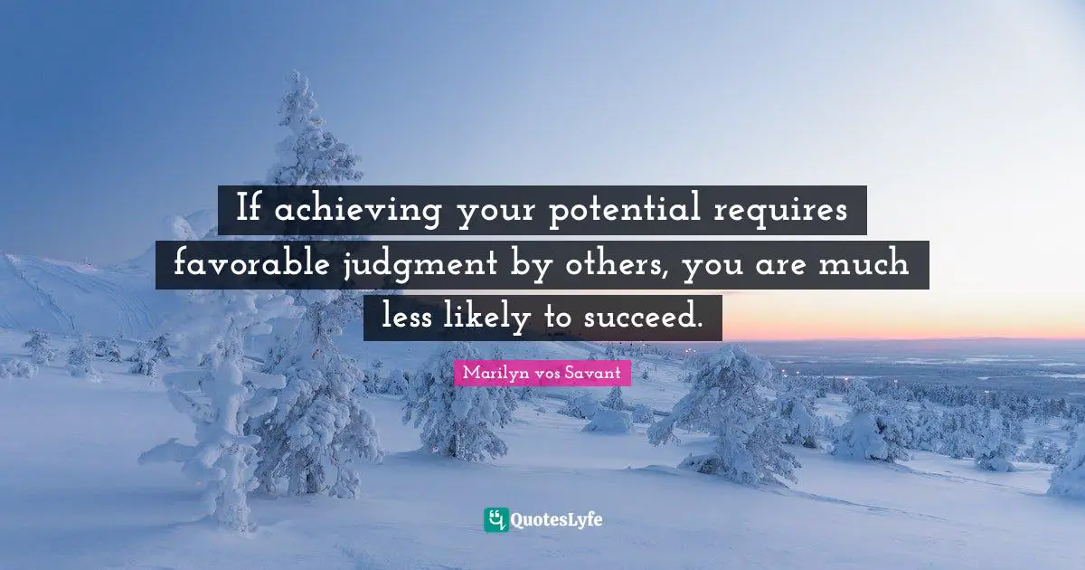 If achieving your potential requires favorable judgment by others, you are much less likely to succeed.