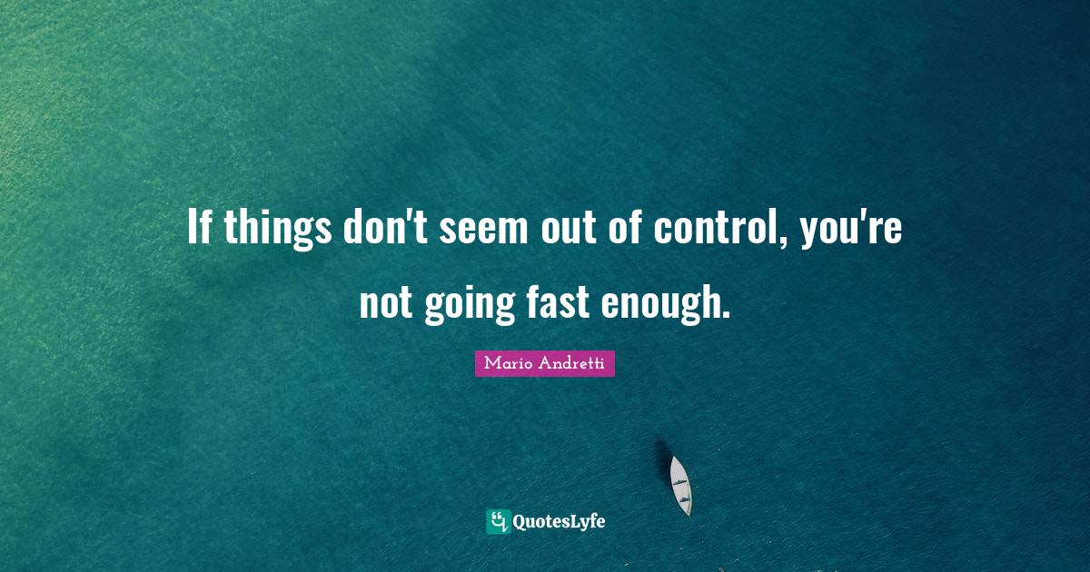 If things don't seem out of control, you're not going fast enough