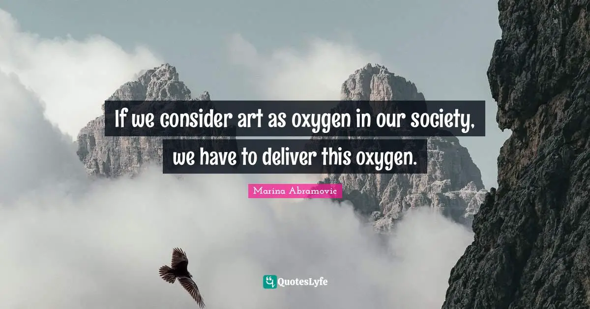 If we consider art as oxygen in our society, we have to deliver this oxygen.
