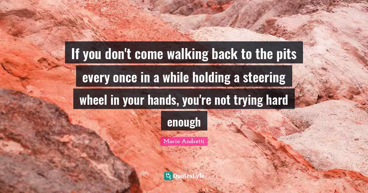 Mario Andretti Quotes: "If you don't come walking back to the pits every once in a while holding a steering wheel in your hands, you're not trying hard enough"