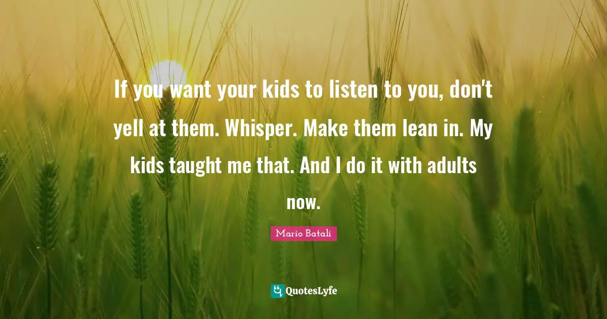Adults Quotes: "If you want your kids to listen to you, don't yell at them. Whisper. Make them lean in. My kids taught me that. And I do it with adults now."