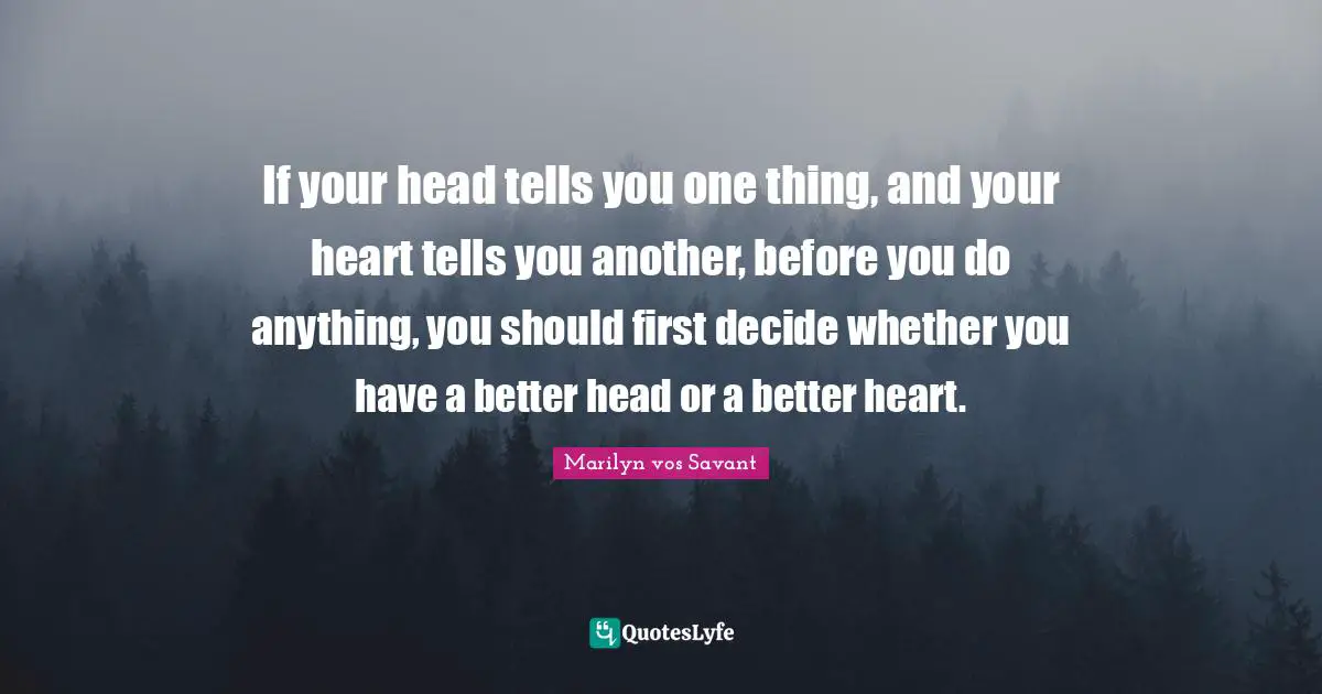 If your head tells you one thing, and your heart tells you another, before you do anything, you should first decide whether you have a better head or a better heart.