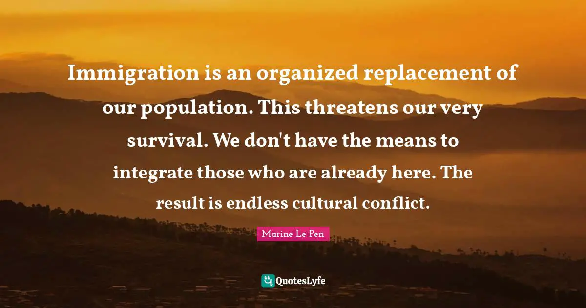 Conflict Quotes: "Immigration is an organized replacement of our population. This threatens our very survival. We don't have the means to integrate those who are already here. The result is endless cultural conflict."