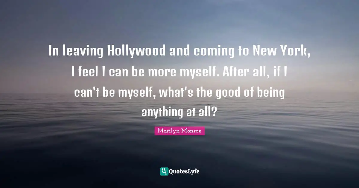 In leaving Hollywood and coming to New York, I feel I can be more myself. After all, if I can't be myself, what's the good of being anything at all?