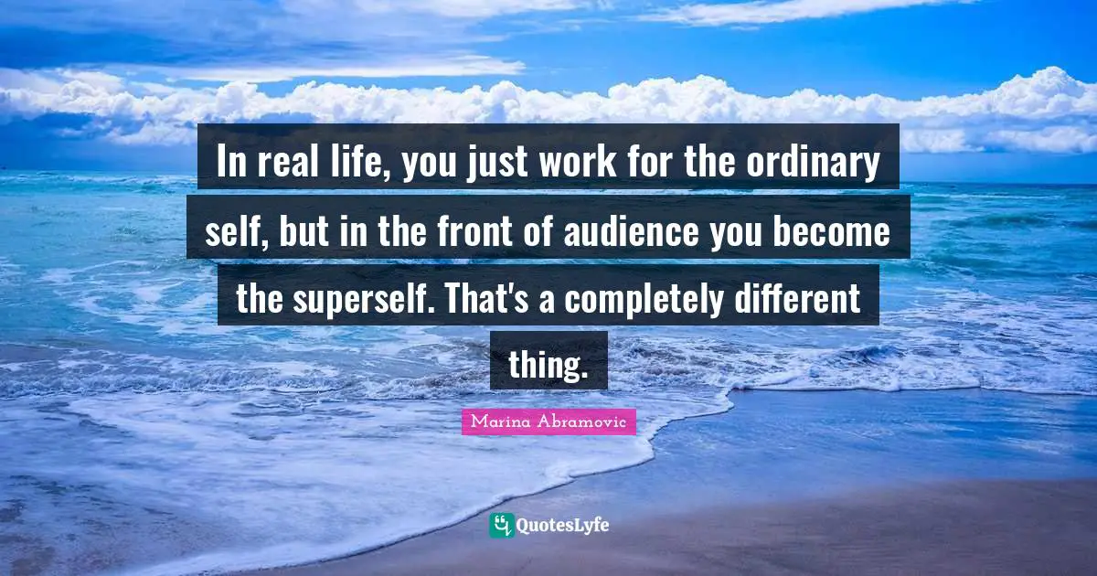 Marina Abramovic Quotes: "In real life, you just work for the ordinary self, but in the front of audience you become the superself. That's a completely different thing."