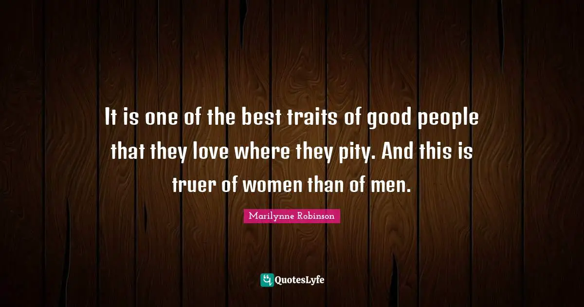It is one of the best traits of good people that they love where they pity. And this is truer of women than of men.