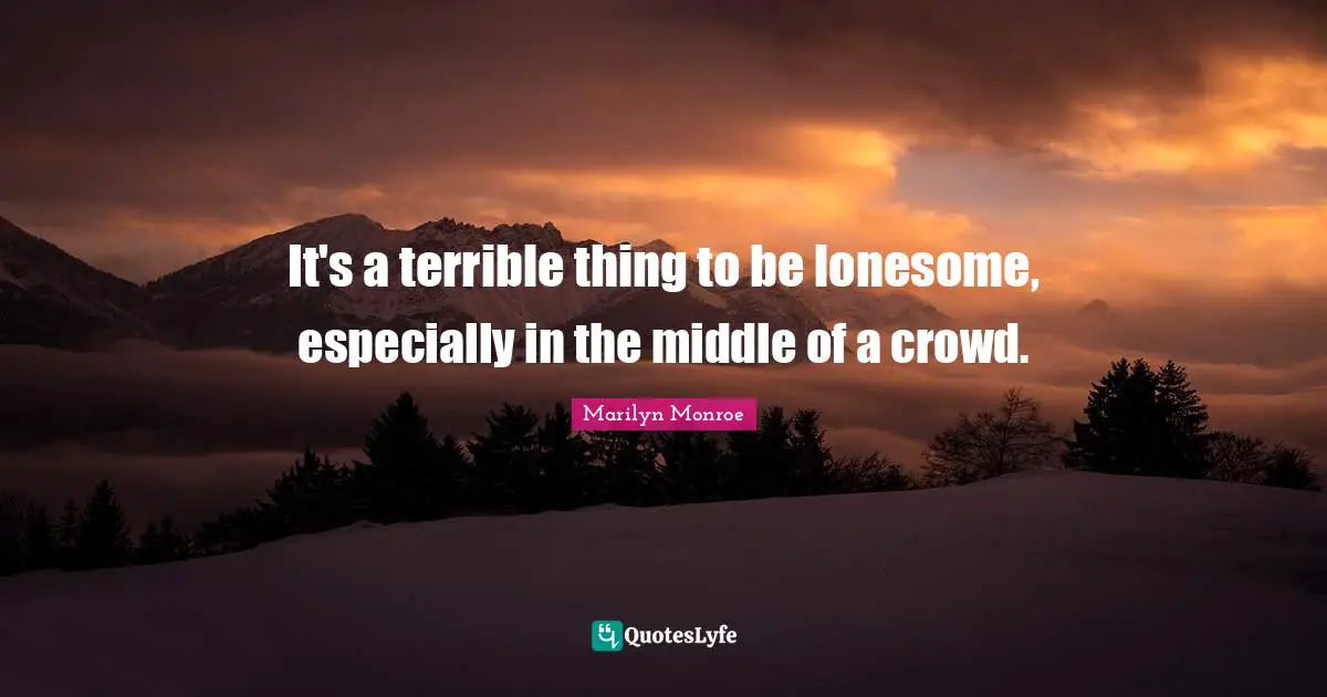 It's a terrible thing to be lonesome, especially in the middle of a crowd.