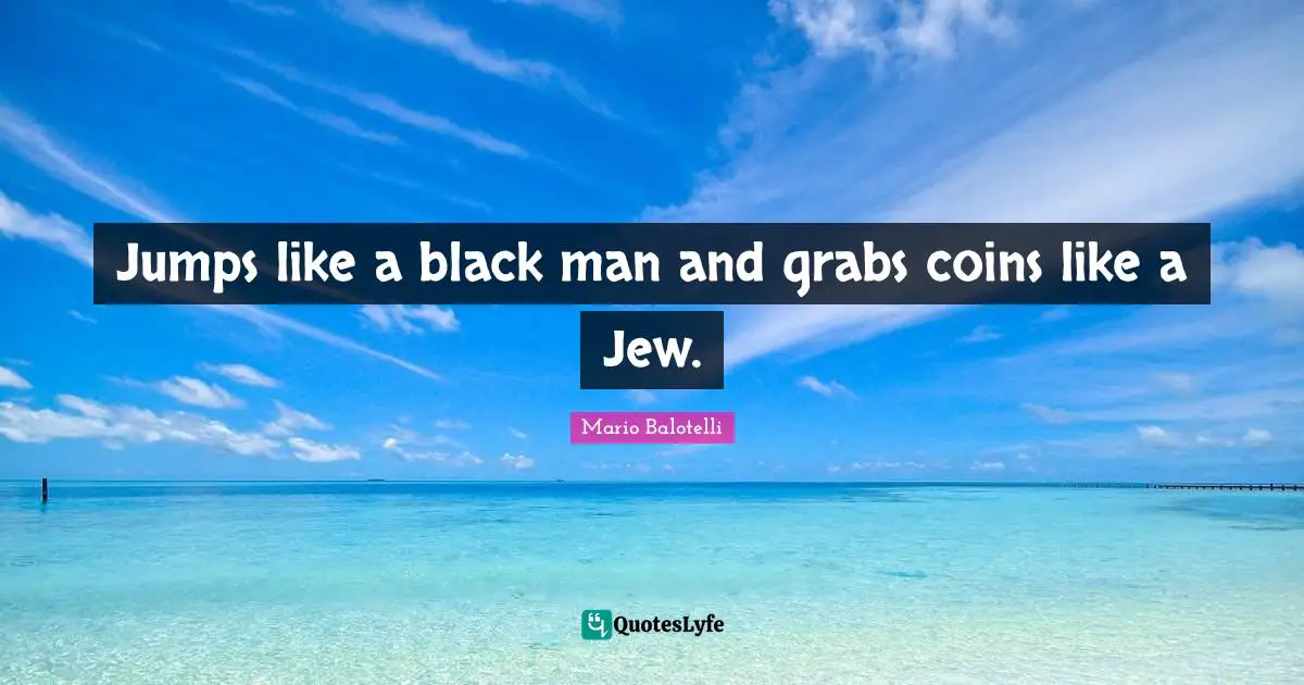 Jumps like a black man and grabs coins like a Jew.