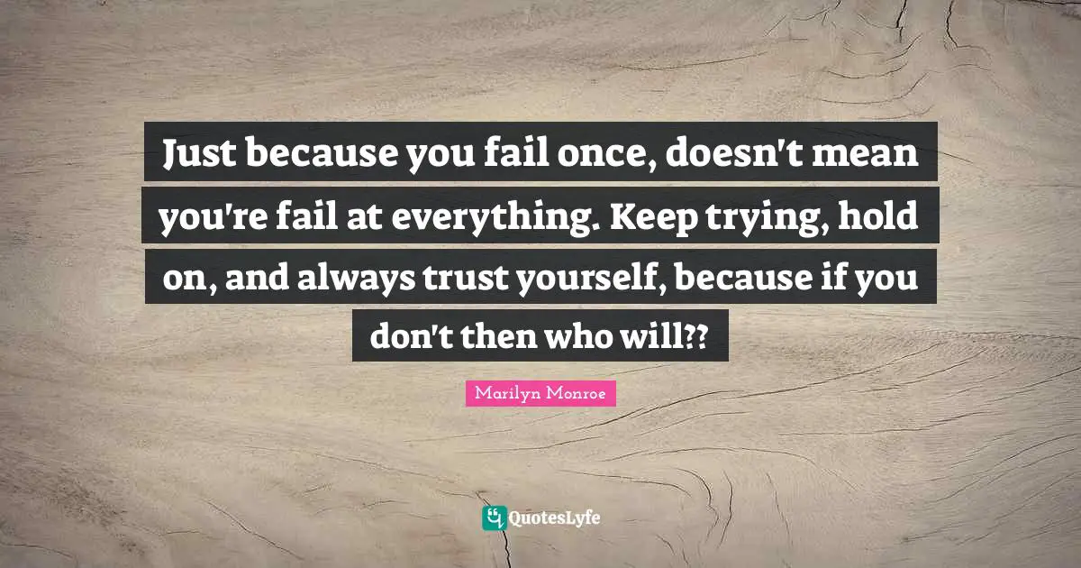Just because you fail once, doesn't mean you're fail at everything. Keep trying, hold on, and always trust yourself, because if you don't then who will??