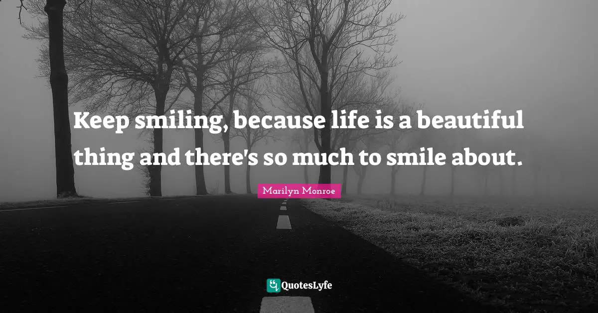Keep smiling, because life is a beautiful thing and there's so much to smile about.