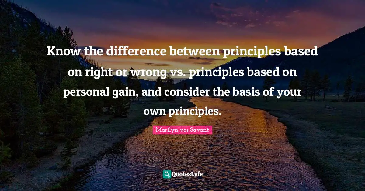 Know the difference between principles based on right or wrong vs. principles based on personal gain, and consider the basis of your own principles.