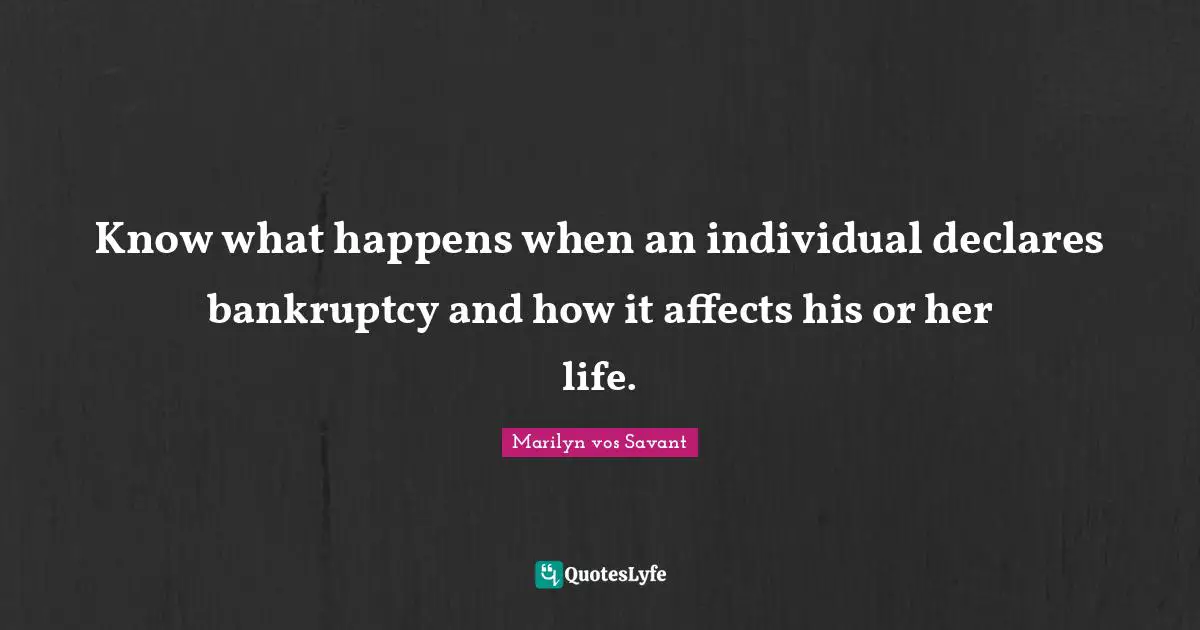 Bankruptcy Quotes: "Know what happens when an individual declares bankruptcy and how it affects his or her life."