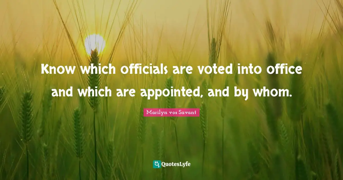 Know which officials are voted into office and which are appointed, and by whom.