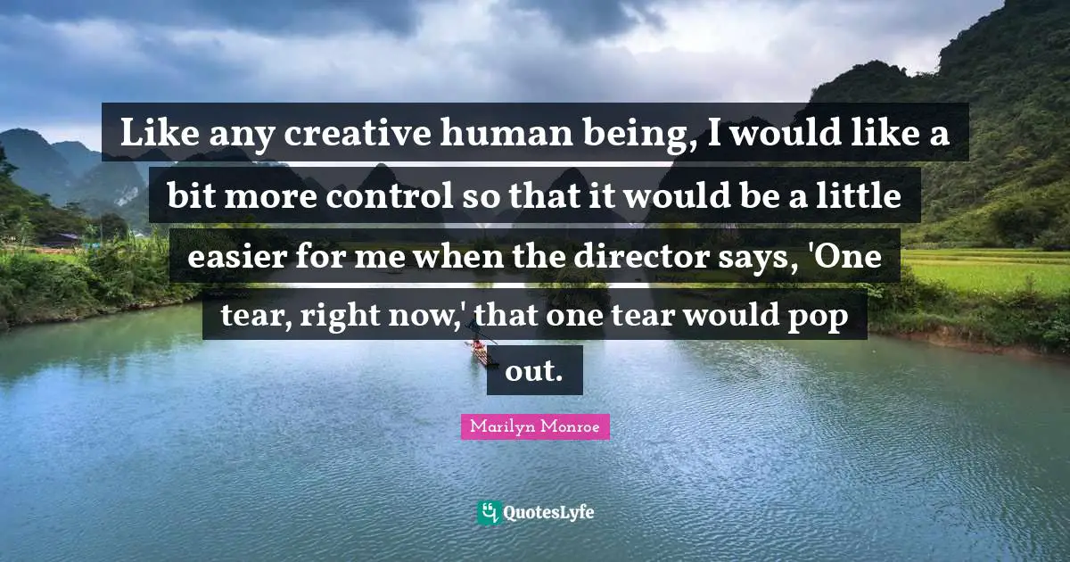 Like any creative human being, I would like a bit more control so that it would be a little easier for me when the director says, 'One tear, right now,' that one tear would pop out.