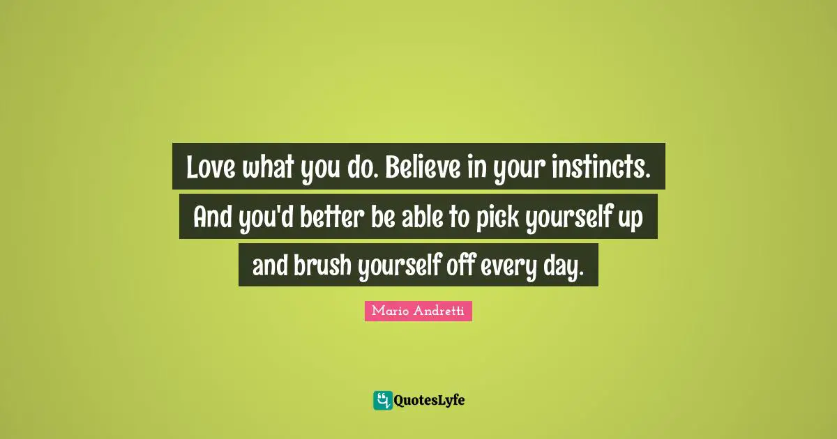 Mario Andretti Quotes: "Love what you do. Believe in your instincts. And you'd better be able to pick yourself up and brush yourself off every day."
