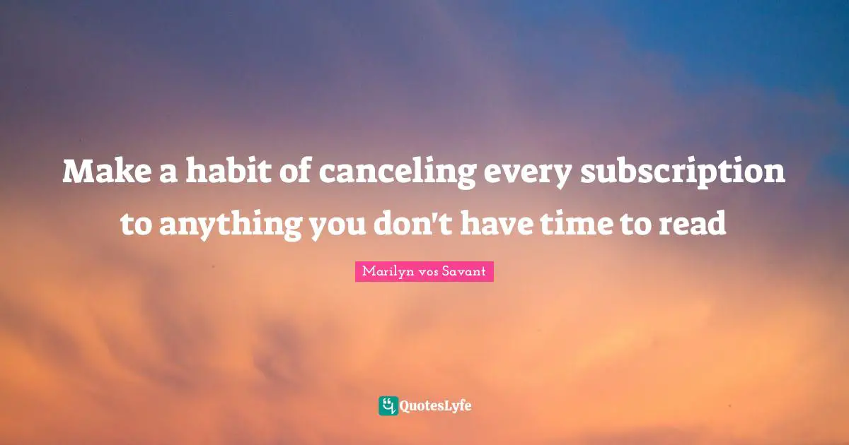 Make a habit of canceling every subscription to anything you don't have time to read
