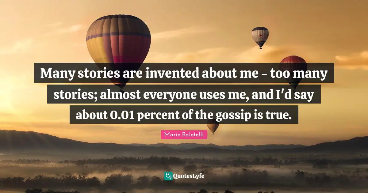 Many stories are invented about me - too many stories; almost everyone uses me, and I'd say about 0.01 percent of the gossip is true.