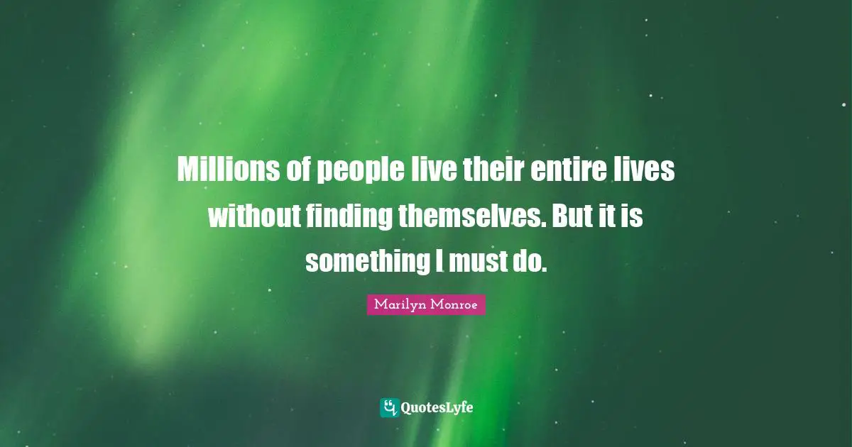 Millions of people live their entire lives without finding themselves. But it is something I must do.