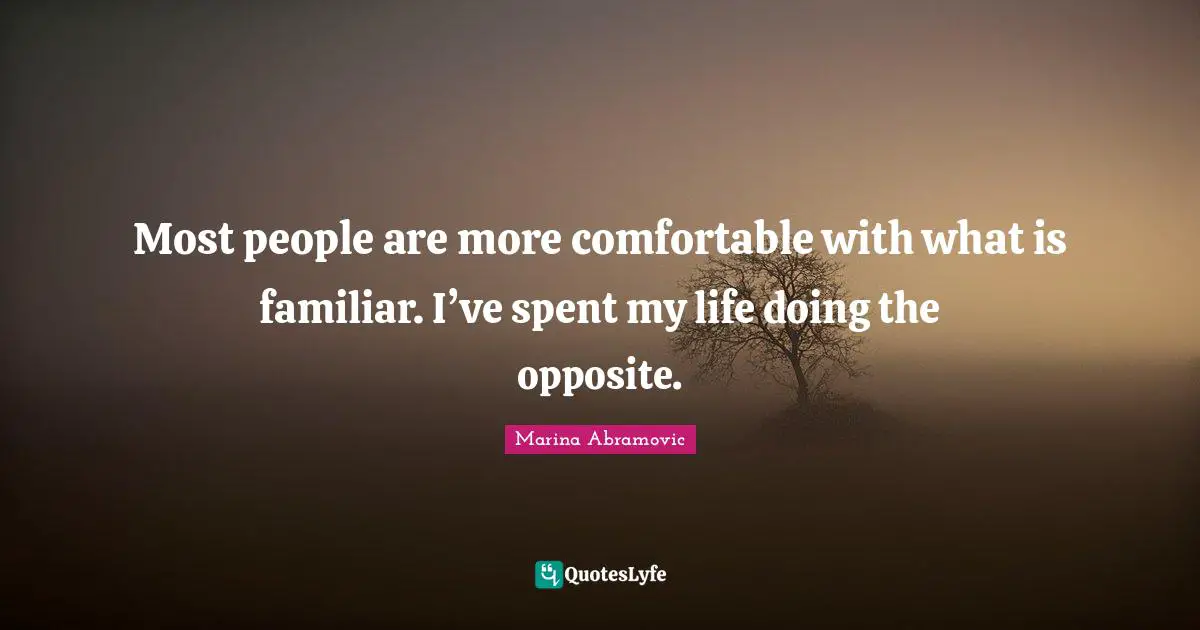 Marina Abramovic Quotes: "Most people are more comfortable with what is familiar. I’ve spent my life doing the opposite."