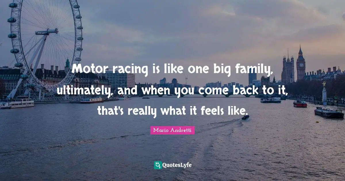 Mario Andretti Quotes: "Motor racing is like one big family, ultimately, and when you come back to it, that's really what it feels like."