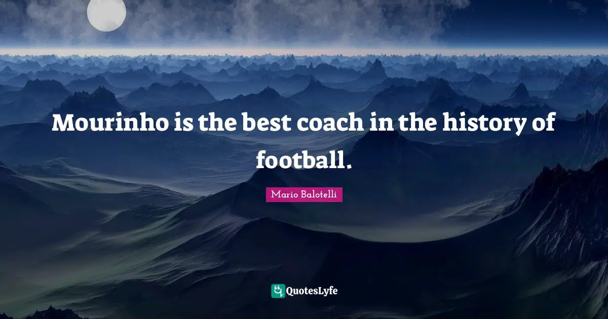 Mourinho is the best coach in the history of football.
