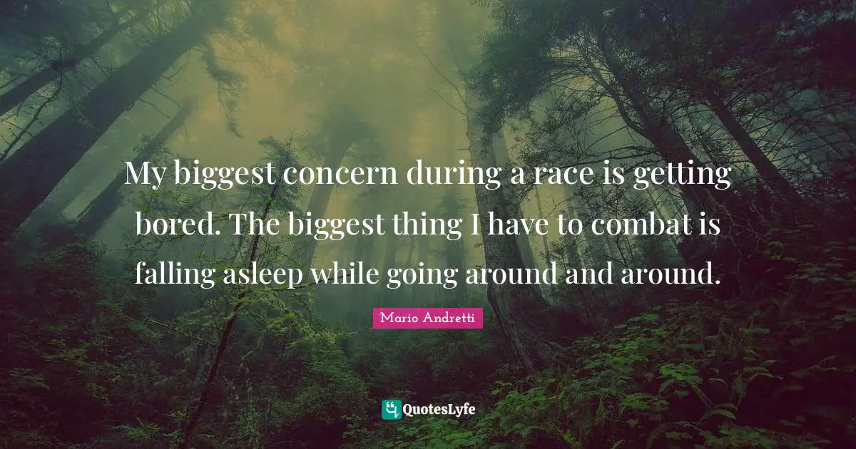 Mario Andretti Quotes: "My biggest concern during a race is getting bored. The biggest thing I have to combat is falling asleep while going around and around."