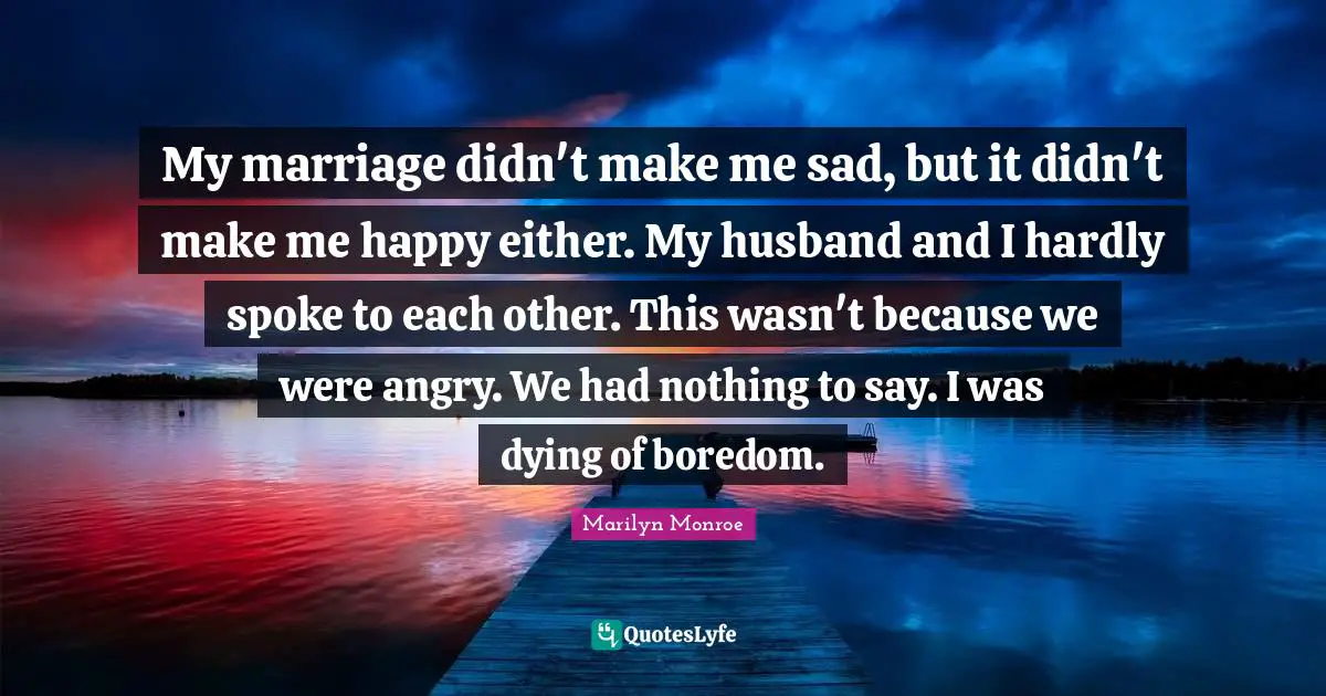 Make Me Happy Quotes: "My marriage didn't make me sad, but it didn't make me happy either. My husband and I hardly spoke to each other. This wasn't because we were angry. We had nothing to say. I was dying of boredom."
