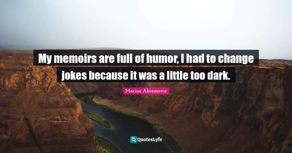 My memoirs are full of humor, I had to change jokes because it was a little too dark.