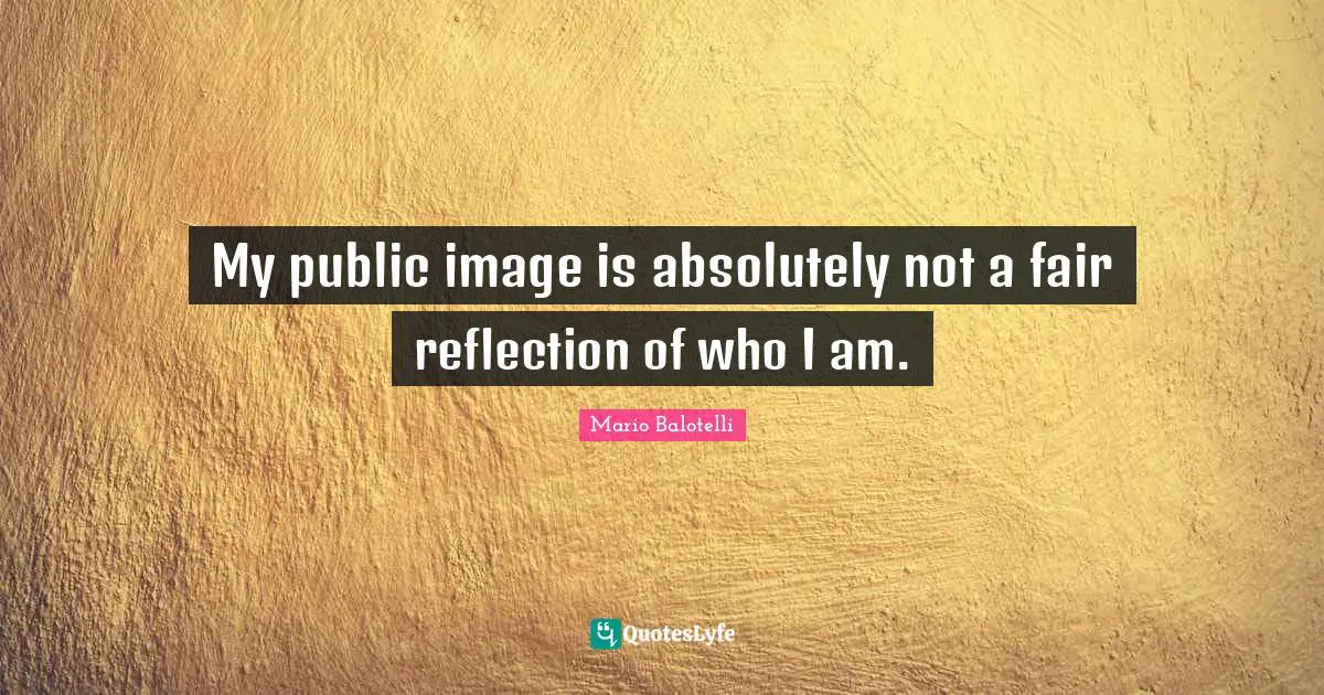 My public image is absolutely not a fair reflection of who I am.