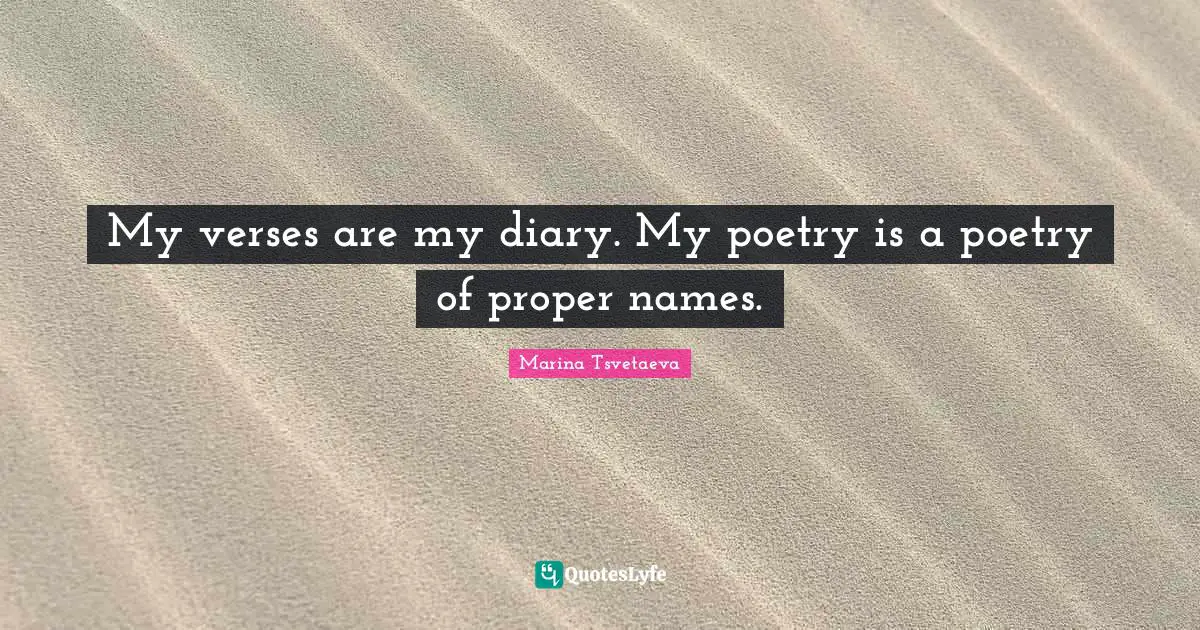 My verses are my diary. My poetry is a poetry of proper names.