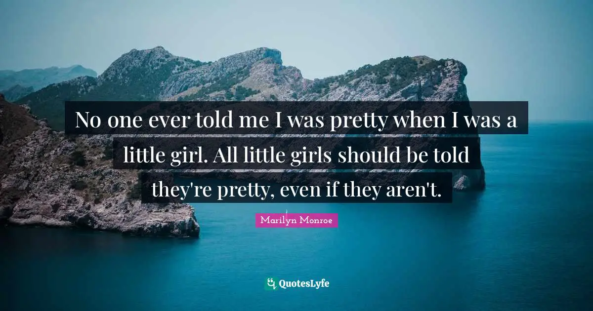 No one ever told me I was pretty when I was a little girl. All little girls should be told they're pretty, even if they aren't.