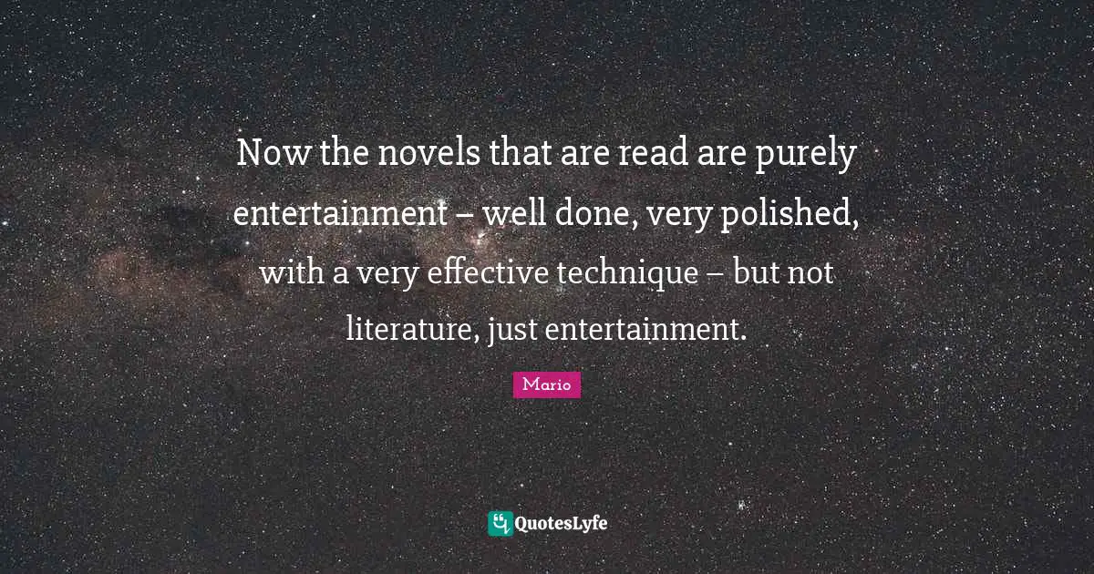 Now the novels that are read are purely entertainment – well done, very polished, with a very effective technique – but not literature, just entertainment.