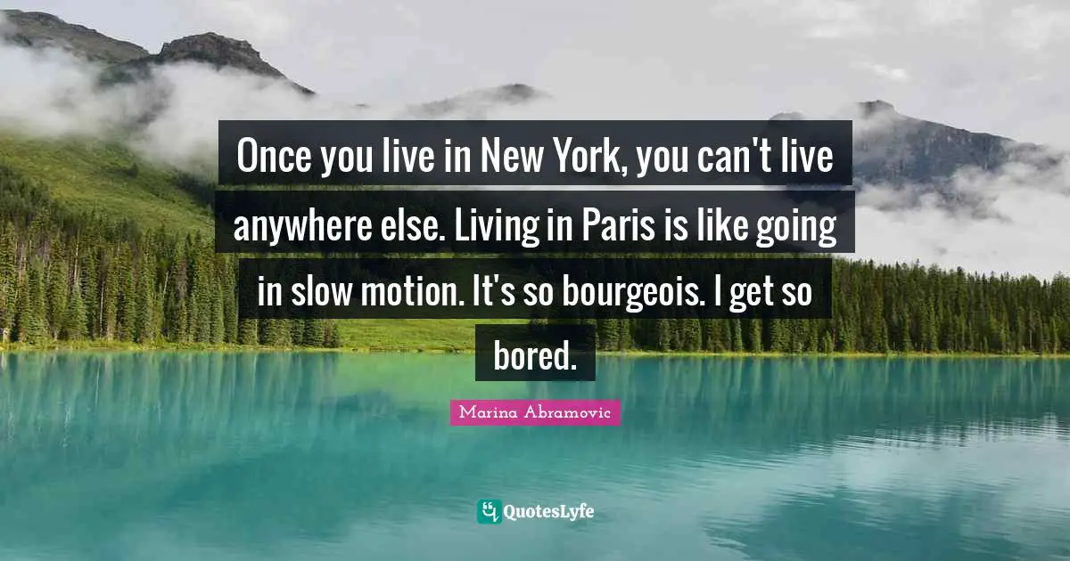 Once you live in New York, you can't live anywhere else. Living in Paris is like going in slow motion. It's so bourgeois. I get so bored.