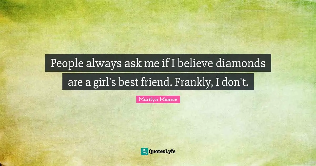 People always ask me if I believe diamonds are a girl's best friend. Frankly, I don't.